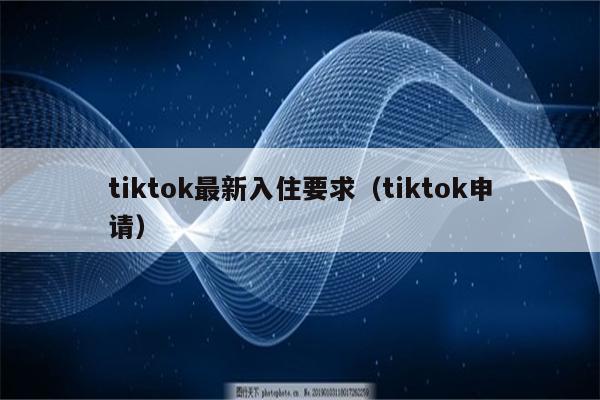 tiktok最新入住要求（tiktok申请）