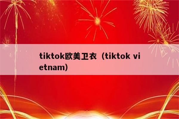 tiktok欧美卫衣（tiktok vietnam）