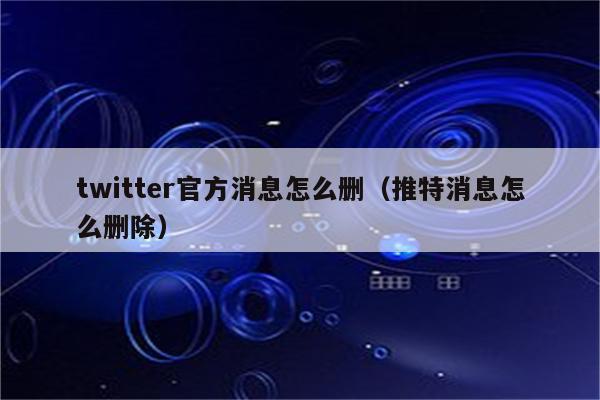 twitter官方消息怎么删（推特消息怎么删除）