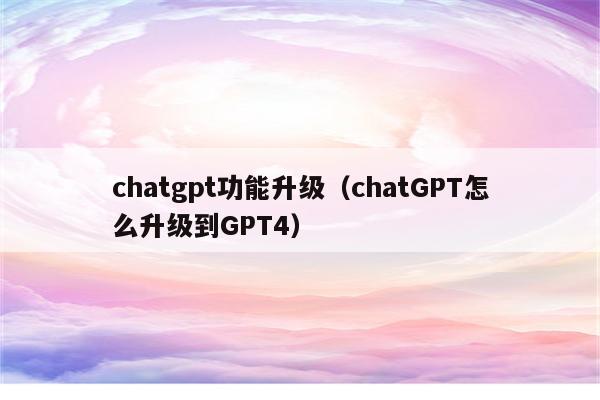 chatgpt功能升级（chatGPT怎么升级到GPT4）