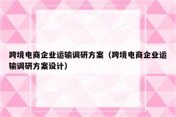 跨境电商企业运输调研方案（跨境电商企业运输调研方案设计）