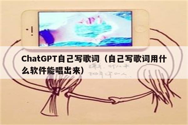 ChatGPT自己写歌词（自己写歌词用什么软件能唱出来）