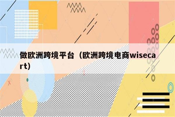 做欧洲跨境平台（欧洲跨境电商wisecart）