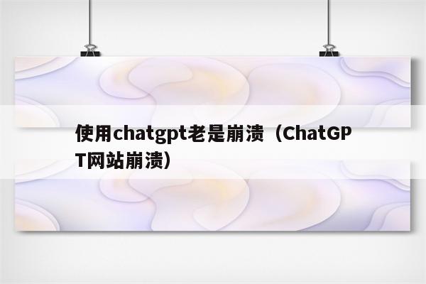 使用chatgpt老是崩溃（ChatGPT网站崩溃）