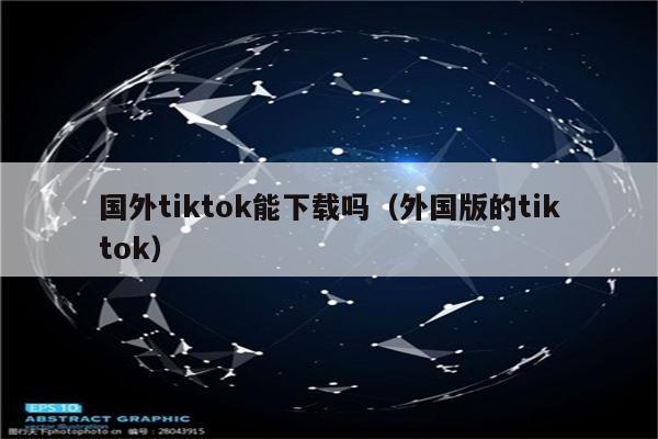 国外tiktok能下载吗（外国版的tiktok）