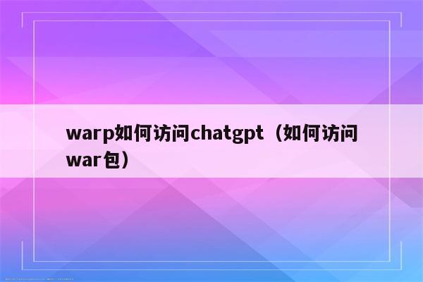 warp如何访问chatgpt（如何访问war包）