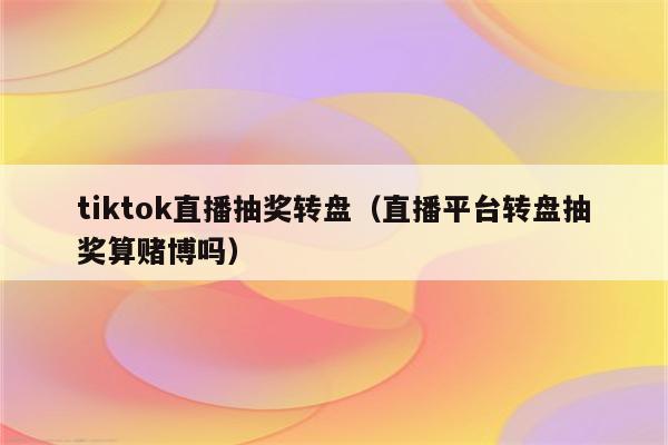 tiktok直播抽奖转盘（直播平台转盘抽奖算赌博吗）