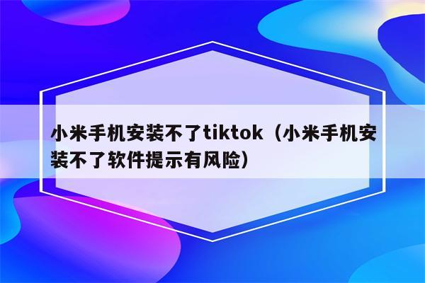 小米手机安装不了tiktok（小米手机安装不了软件提示有风险）