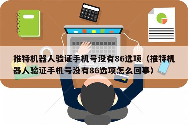 推特机器人验证手机号没有86选项（推特机器人验证手机号没有86选项怎么回事）