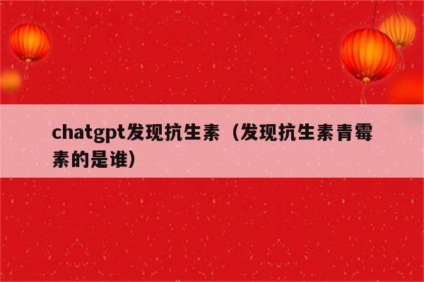 chatgpt发现抗生素（发现抗生素青霉素的是谁）