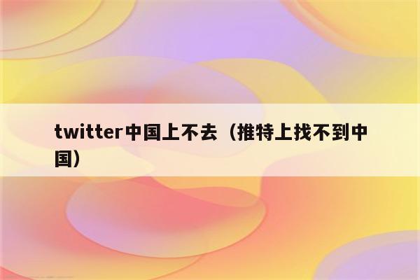 twitter中国上不去（推特上找不到中国）