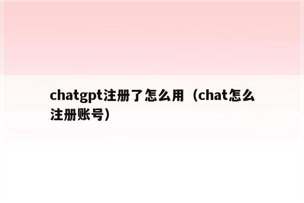 chatgpt注册了怎么用（chat怎么注册账号）