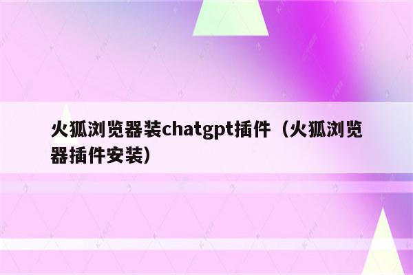 火狐浏览器装chatgpt插件（火狐浏览器插件安装）