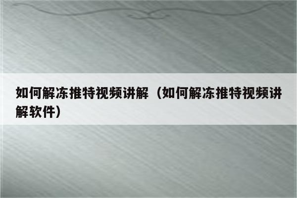 如何解冻推特视频讲解（如何解冻推特视频讲解软件）