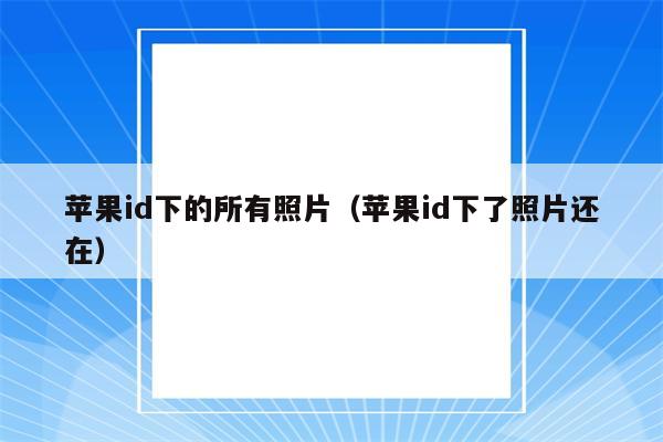 苹果id下的所有照片（苹果id下了照片还在）