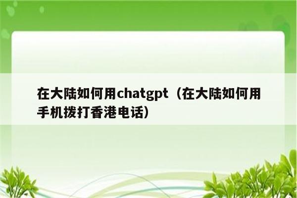 在大陆如何用chatgpt（在大陆如何用手机拨打香港电话）