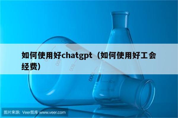 如何使用好chatgpt（如何使用好工会经费）