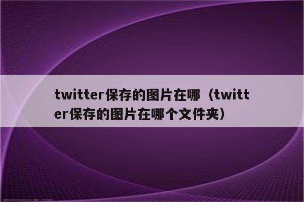 twitter保存的图片在哪（twitter保存的图片在哪个文件夹）