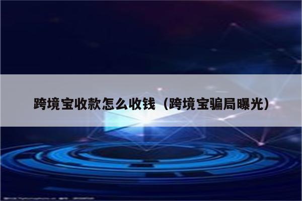 跨境宝收款怎么收钱（跨境宝骗局曝光）