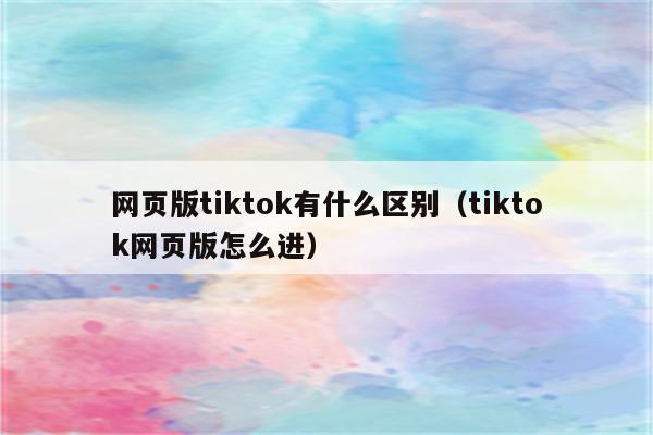 网页版tiktok有什么区别（tiktok网页版怎么进）