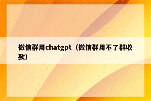 微信群用chatgpt（微信群用不了群收款）