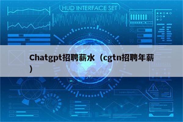 Chatgpt招聘薪水（cgtn招聘年薪）