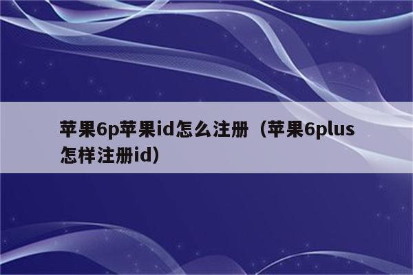 苹果6p苹果id怎么注册（苹果6plus怎样注册id）