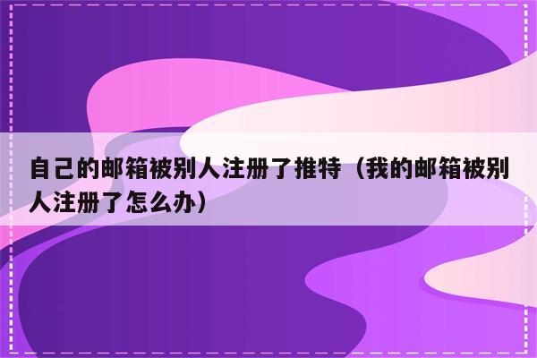 自己的邮箱被别人注册了推特（我的邮箱被别人注册了怎么办）