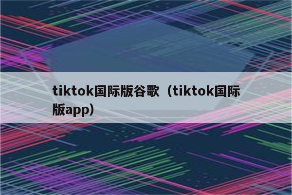 tiktok国际版谷歌（tiktok国际版app）