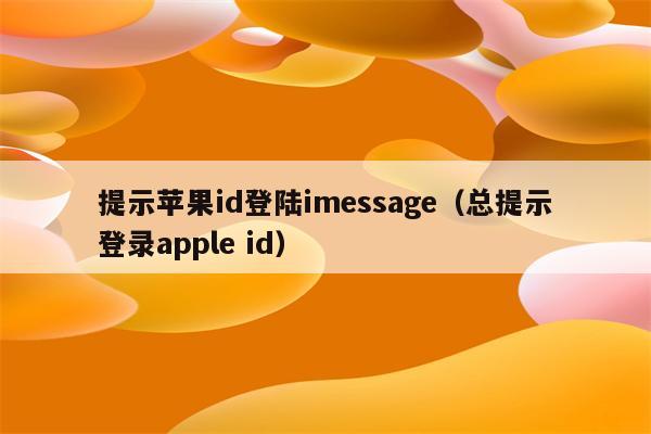 提示苹果id登陆imessage（总提示登录apple id）