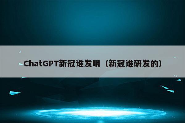 ChatGPT新冠谁发明（新冠谁研发的）