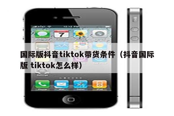 国际版抖音tiktok带货条件（抖音国际版 tiktok怎么样）