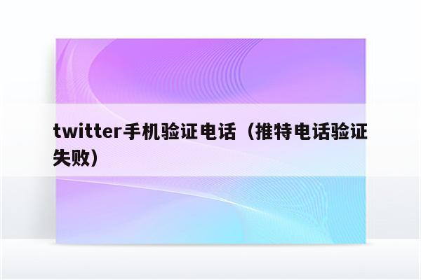 twitter手机验证电话（推特电话验证失败）