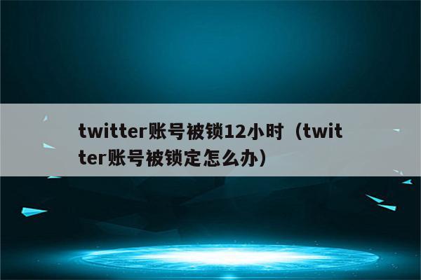 twitter账号被锁12小时（twitter账号被锁定怎么办）