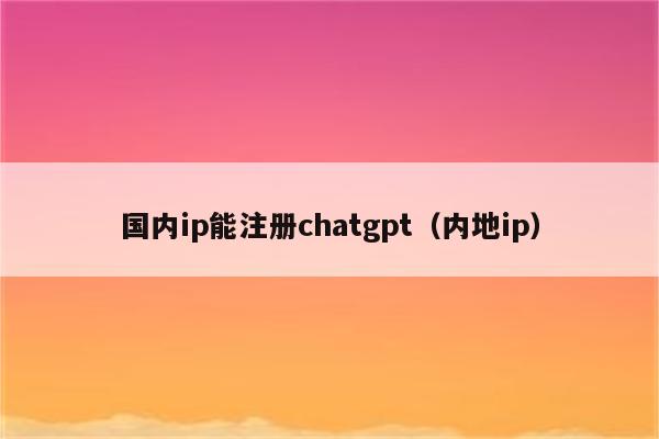 国内ip能注册chatgpt（内地ip）