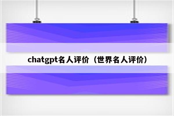 chatgpt名人评价（世界名人评价）