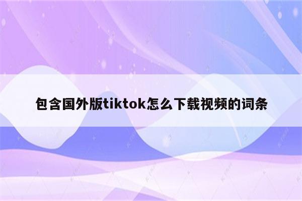 包含国外版tiktok怎么下载视频的词条