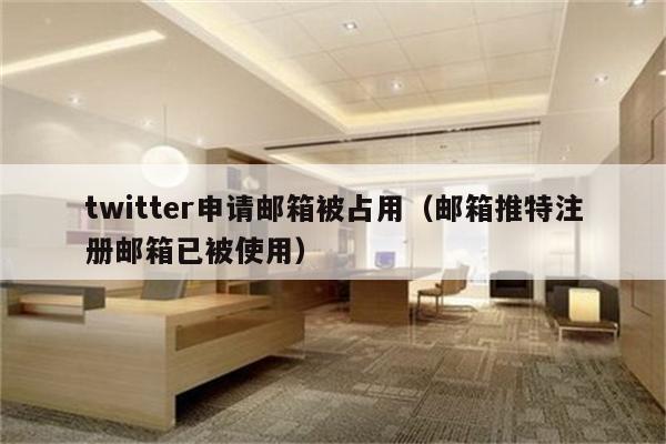 twitter申请邮箱被占用（邮箱推特注册邮箱已被使用）