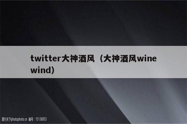 twitter大神酒风（大神酒风winewind）