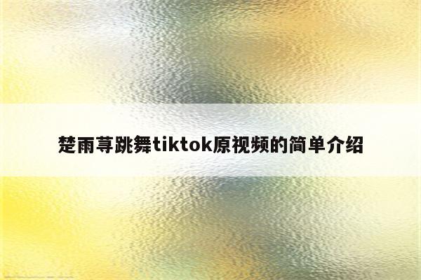 楚雨荨跳舞tiktok原视频的简单介绍