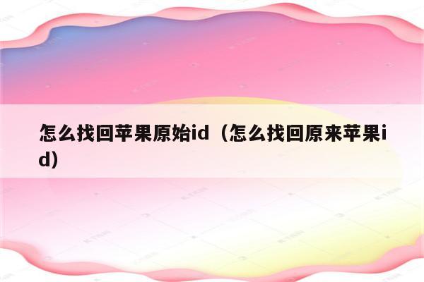 怎么找回苹果原始id（怎么找回原来苹果id）