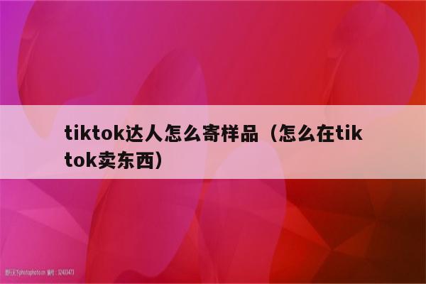 tiktok达人怎么寄样品（怎么在tiktok卖东西）