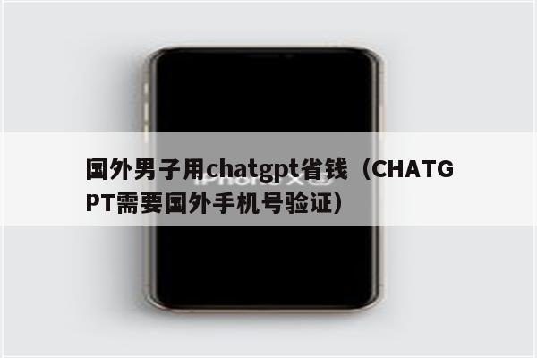 国外男子用chatgpt省钱（CHATGPT需要国外手机号验证）