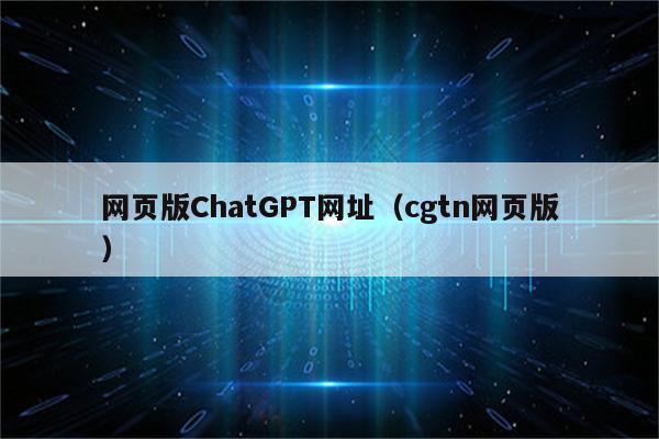 网页版ChatGPT网址（cgtn网页版）