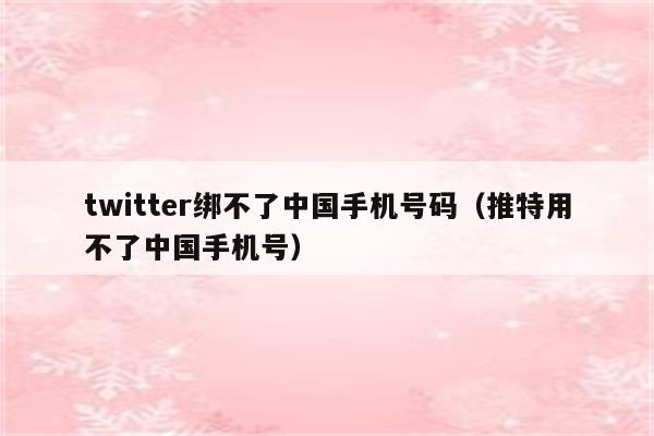 twitter绑不了中国手机号码（推特用不了中国手机号）