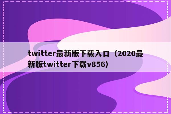 twitter最新版下载入口（2020最新版twitter下载v856）