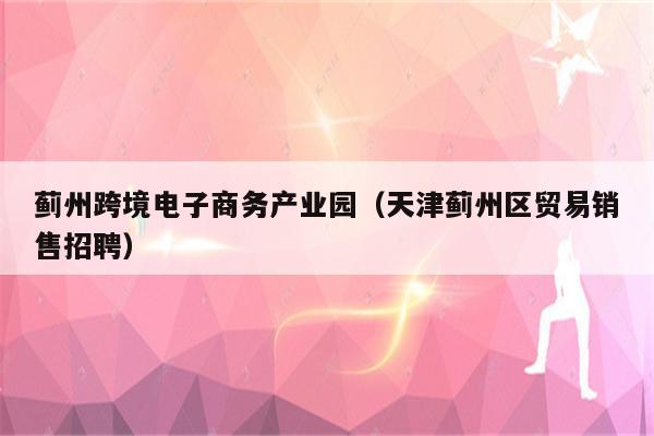 蓟州跨境电子商务产业园（天津蓟州区贸易销售招聘）