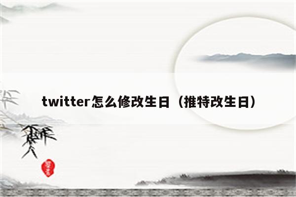 twitter怎么修改生日（推特改生日）