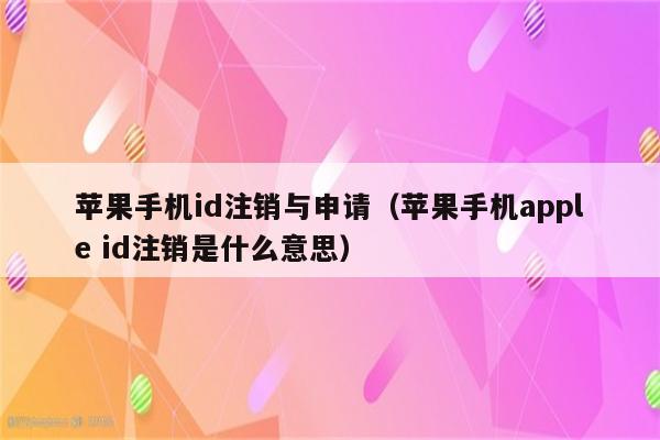 苹果手机id注销与申请（苹果手机apple id注销是什么意思）