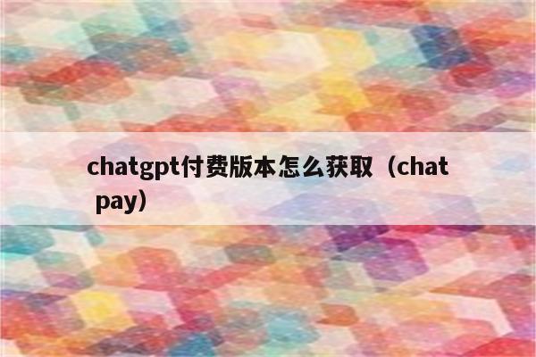 chatgpt付费版本怎么获取（chat pay）